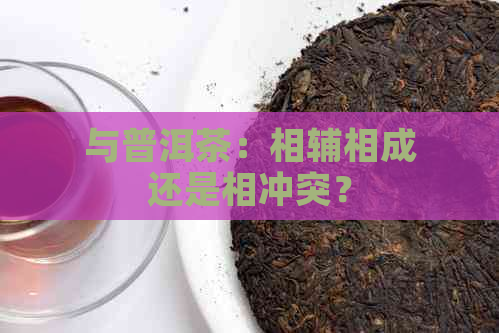 与普洱茶：相辅相成还是相冲突？