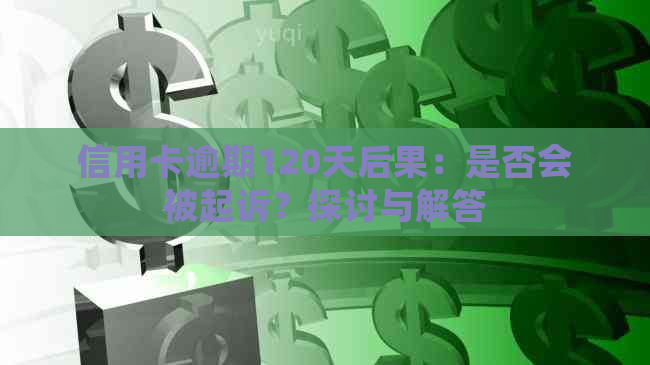 信用卡逾期120天后果：是否会被起诉？探讨与解答