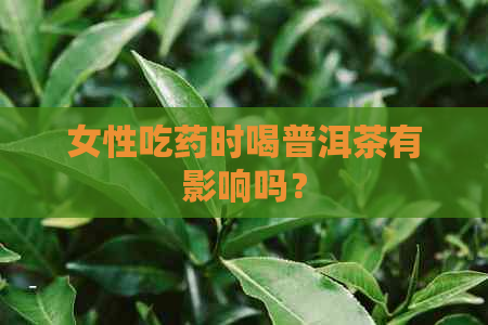 女性吃药时喝普洱茶有影响吗？