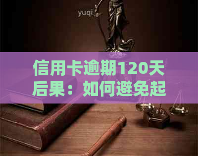 信用卡逾期120天后果：如何避免起诉，解决相关问题和疑虑