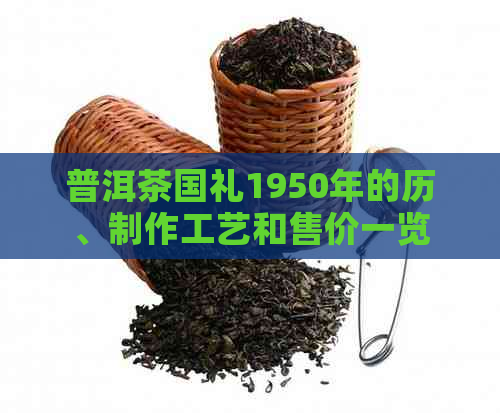 普洱茶国礼1950年的历、制作工艺和售价一览，全面了解这款珍贵茶品