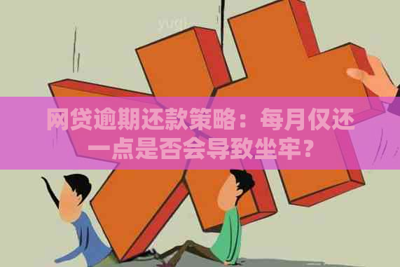 网贷逾期还款策略：每月仅还一点是否会导致坐牢？