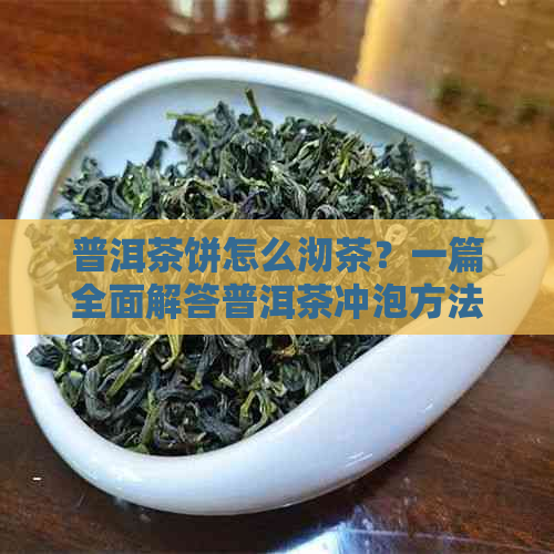 普洱茶饼怎么沏茶？一篇全面解答普洱茶冲泡方法、器具和口感的文章