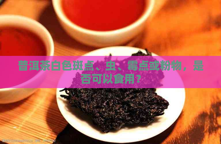 普洱茶白色斑点、虫、霉点或粉物，是否可以食用？