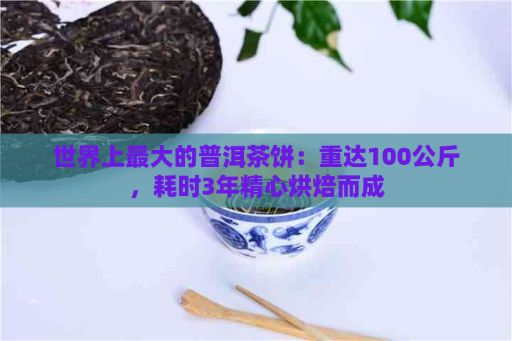 世界上更大的普洱茶饼：重达100公斤，耗时3年精心烘焙而成