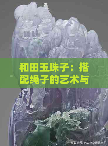 和田玉珠子：搭配绳子的艺术与技巧，如何选择最适合的绳子材料？