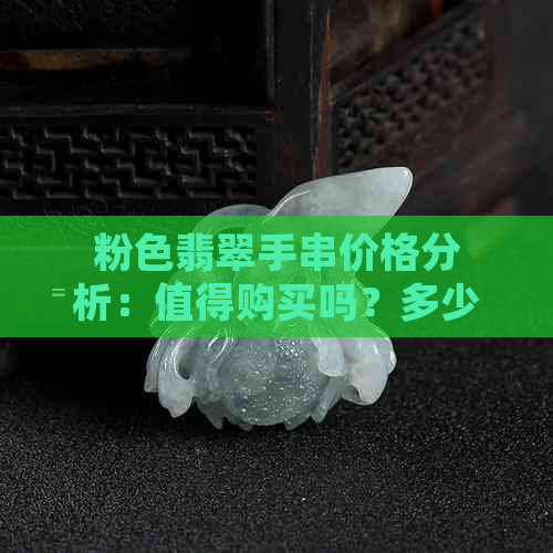 粉色翡翠手串价格分析：值得购买吗？多少钱合适？