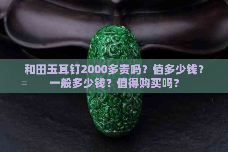 和田玉耳钉2000多贵吗？值多少钱？一般多少钱？值得购买吗？