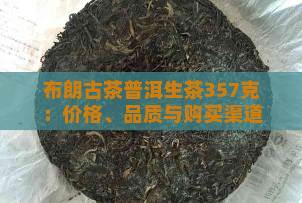 布朗古茶普洱生茶357克：价格、品质与购买渠道全面解析