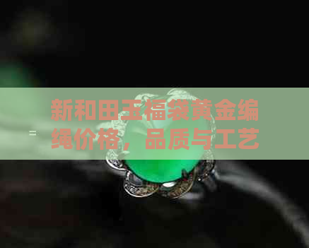 新和田玉福袋黄金编绳价格，品质与工艺的影响有多大？