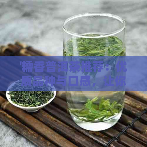 '糯香普洱茶推荐：优质品种与口感，让你品尝不一样的普洱茶体验'