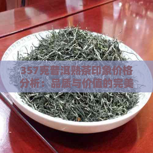 357克普洱熟茶印象价格分析：品质与价值的完美结合