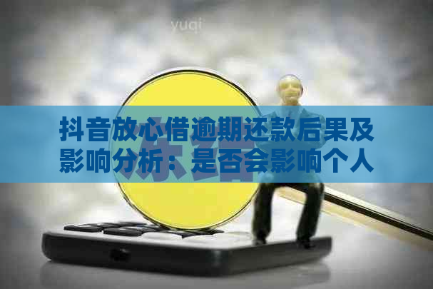 抖音放心借逾期还款后果及影响分析：是否会影响个人信用？