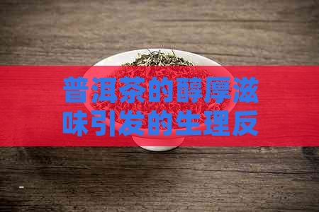 普洱茶的醇厚滋味引发的生理反应：为何喝了普洱茶会感到饥饿？