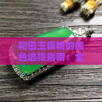 和田玉藕粉的颜色选择指南：全面了解各种颜色的特点与搭配