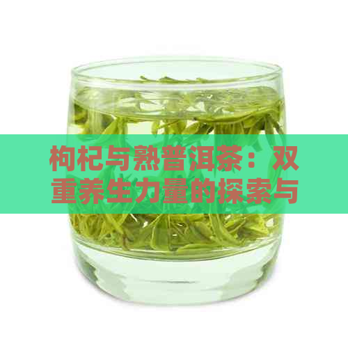 枸杞与熟普洱茶：双重养生力量的探索与解析