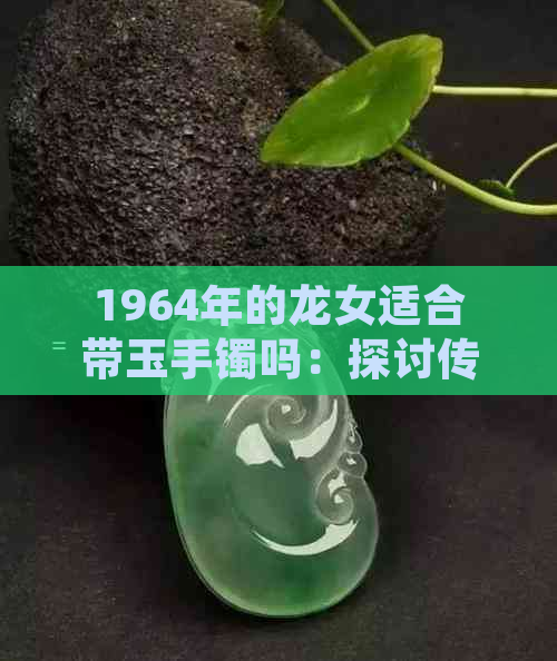 1964年的龙女适合带玉手镯吗：探讨传统文化中龙女佩戴饰品的意义与价值