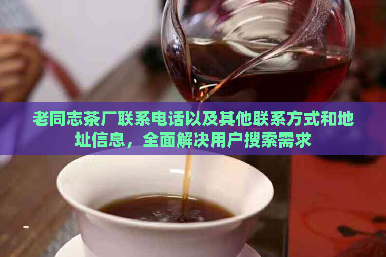 老同志茶厂联系电话以及其他联系方式和地址信息，全面解决用户搜索需求