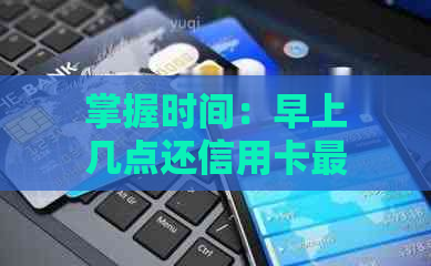 掌握时间：早上几点还信用卡最合适？避免逾期费用和信用损失的秘诀