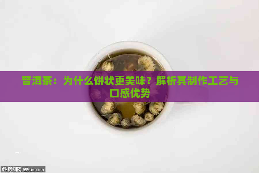 普洱茶：为什么饼状更美味？解析其制作工艺与口感优势