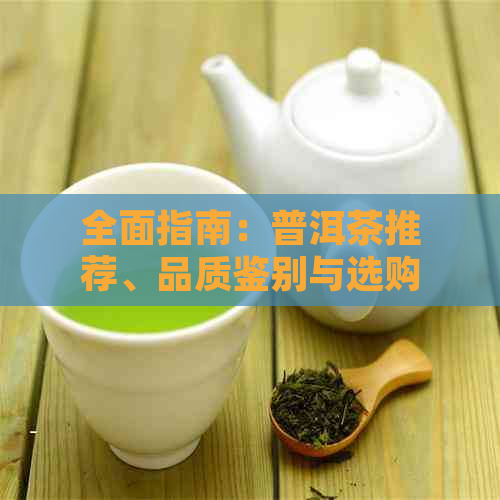 全面指南：普洱茶推荐、品质鉴别与选购技巧，助您轻松找到理想普洱茶