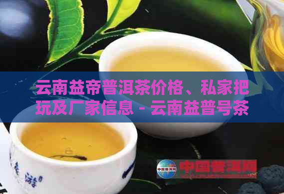 云南益帝普洱茶价格、私家把玩及厂家信息 - 云南益普号茶叶