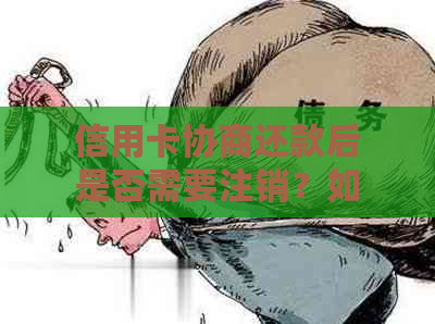 信用卡协商还款后是否需要注销？如何处理以及可能的影响