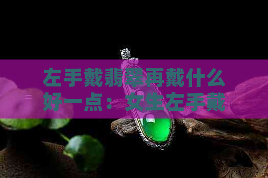 左手戴翡翠再戴什么好一点：女生左手戴翡翠的好处及搭配建议