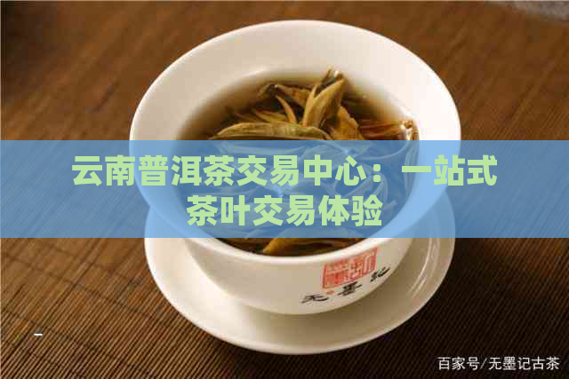 云南普洱茶交易中心：一站式茶叶交易体验