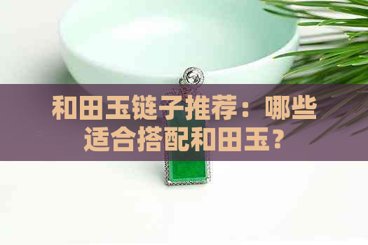 和田玉链子推荐：哪些适合搭配和田玉？