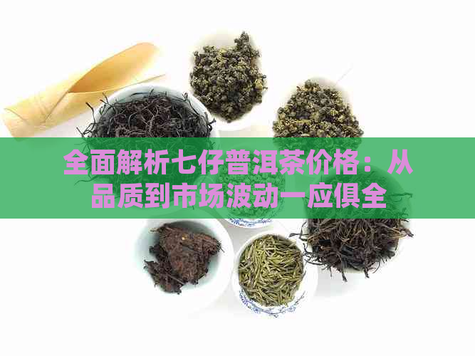 全面解析七仔普洱茶价格：从品质到市场波动一应俱全