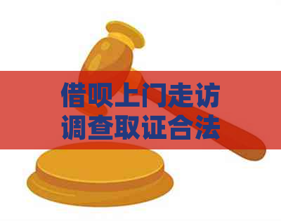 借呗上门走访调查取证合法吗