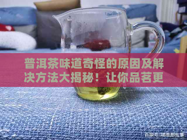 普洱茶味道奇怪的原因及解决方法大揭秘！让你品茗更愉悦