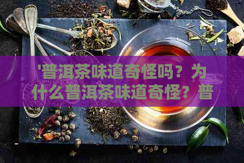 '普洱茶味道奇怪吗？为什么普洱茶味道奇怪？普洱茶叶味道怎么样？'