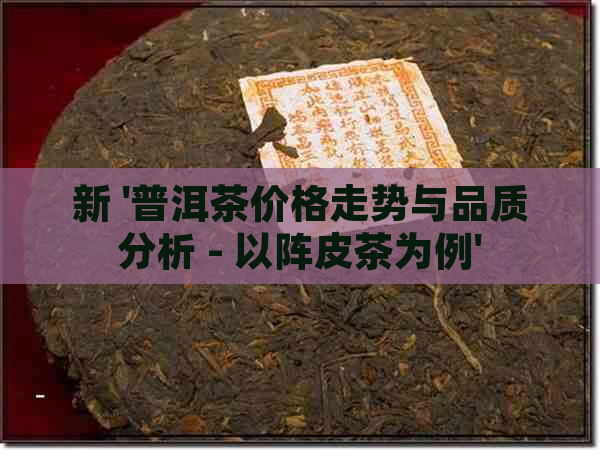 新 '普洱茶价格走势与品质分析 - 以阵皮茶为例'