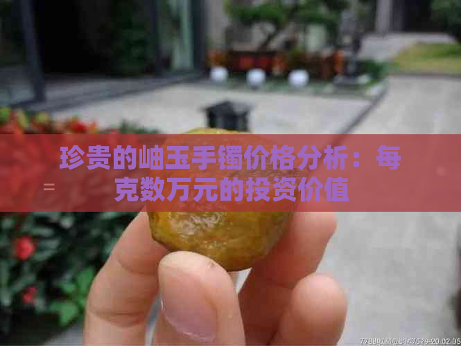 珍贵的岫玉手镯价格分析：每克数万元的投资价值