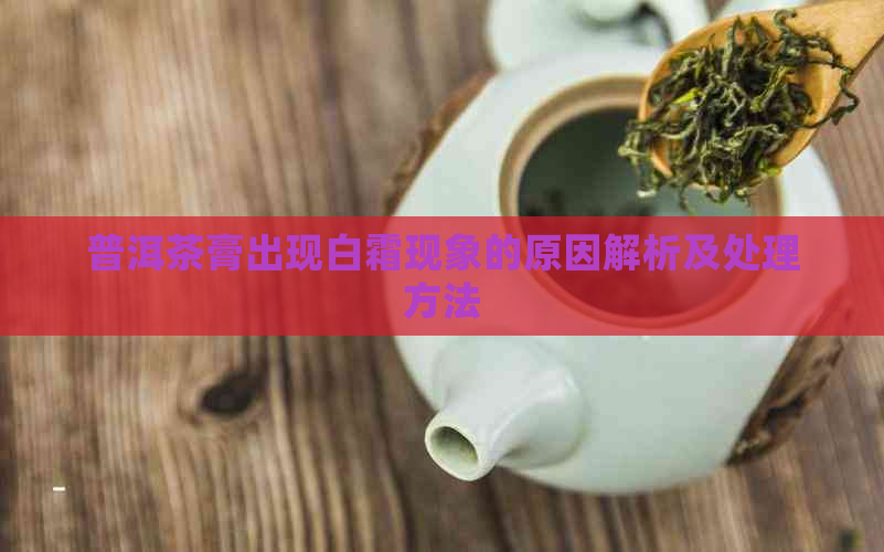 普洱茶膏出现白霜现象的原因解析及处理方法