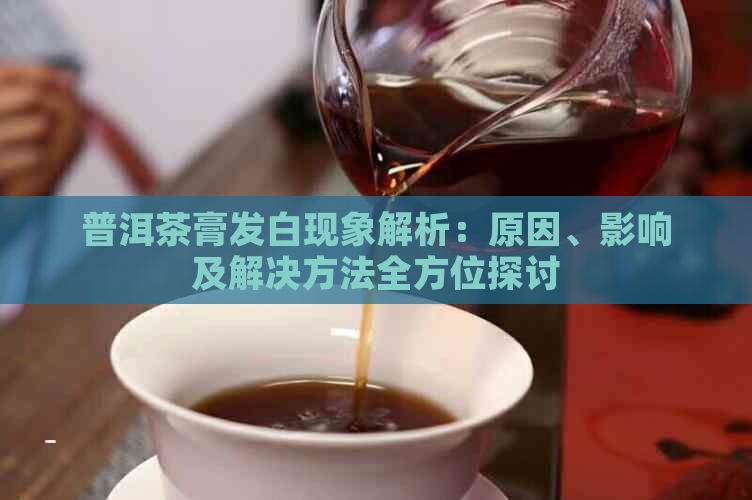 普洱茶膏发白现象解析：原因、影响及解决方法全方位探讨