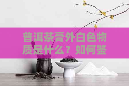 普洱茶膏外白色物质是什么？如何鉴别？