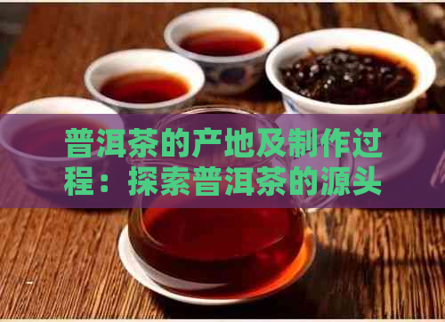 普洱茶的产地及制作过程：探索普洱茶的源头及其独特的风味来源