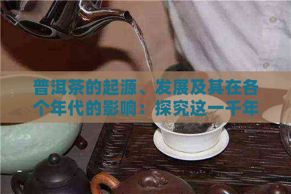 普洱茶的起源、发展及其在各个年代的影响：探究这一千年古树茶的历渊源