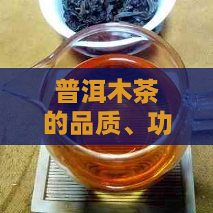 普洱木茶的品质、功效与适饮人群全面解析，帮助您做出更明智的选择