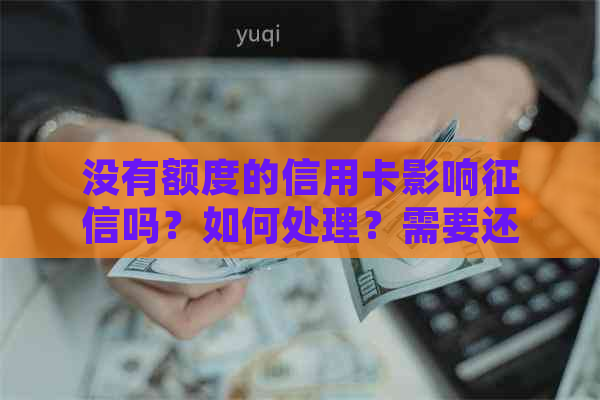 没有额度的信用卡影响吗？如何处理？需要还款吗？