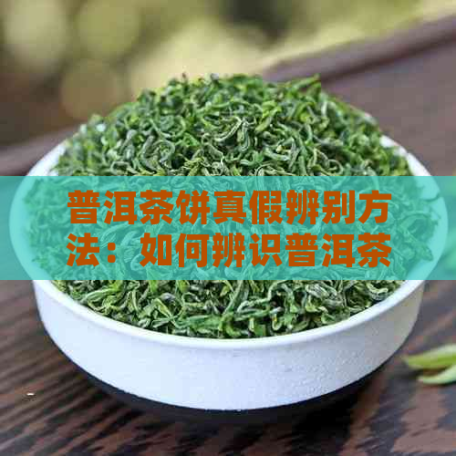 普洱茶饼真假辨别方法：如何辨识普洱茶饼真伪