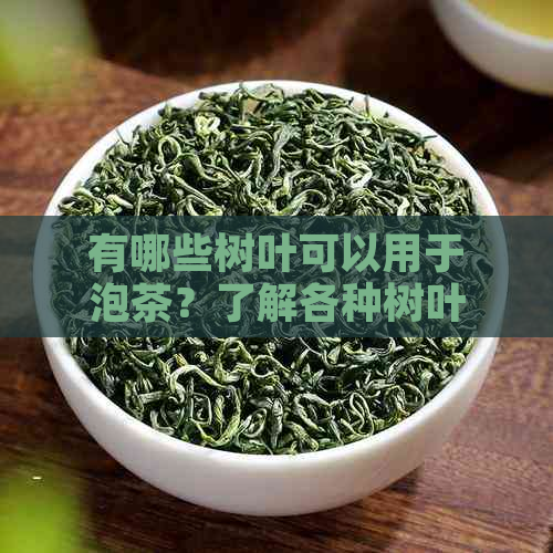 有哪些树叶可以用于泡茶？了解各种树叶特性以便挑选最适合的茶叶