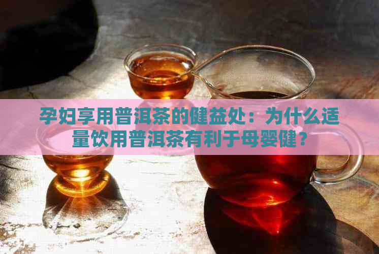 孕妇享用普洱茶的健益处：为什么适量饮用普洱茶有利于母婴健？