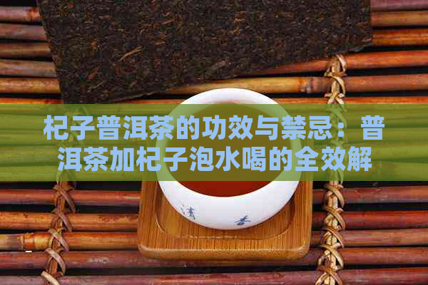 杞子普洱茶的功效与禁忌：普洱茶加杞子泡水喝的全效解析