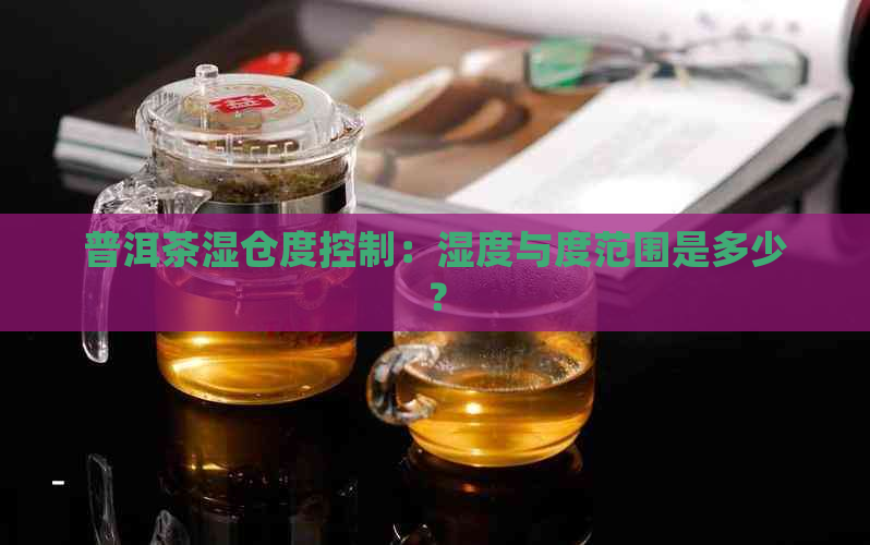 普洱茶湿仓度控制：湿度与度范围是多少？