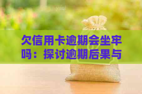 欠信用卡逾期会坐牢吗：探讨逾期后果与可能的刑事责任