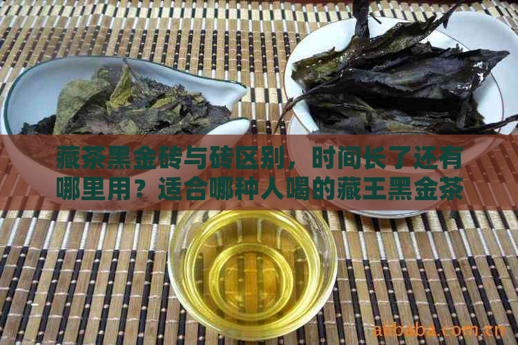 藏茶黑金砖与砖区别，时间长了还有哪里用？适合哪种人喝的藏王黑金茶解析